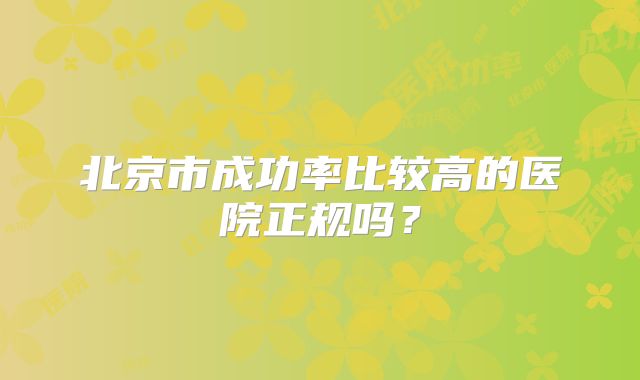 北京市成功率比较高的医院正规吗？