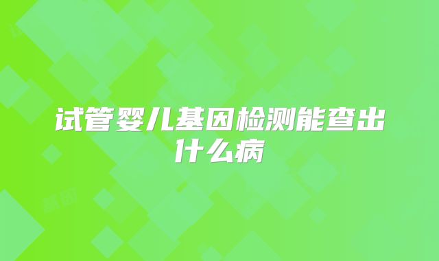 试管婴儿基因检测能查出什么病