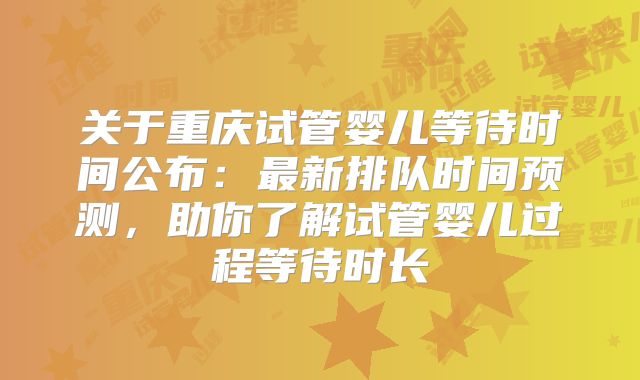 关于重庆试管婴儿等待时间公布：最新排队时间预测，助你了解试管婴儿过程等待时长