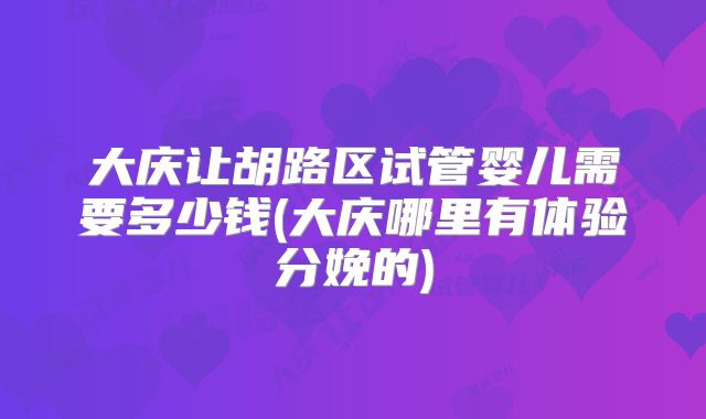 大庆让胡路区试管婴儿需要多少钱(大庆哪里有体验分娩的)