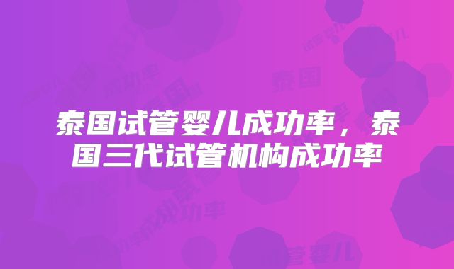 泰国试管婴儿成功率，泰国三代试管机构成功率