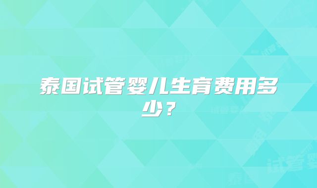 泰国试管婴儿生育费用多少？