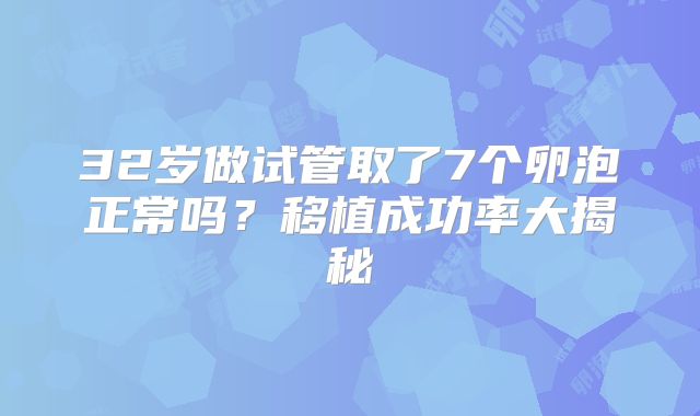 32岁做试管取了7个卵泡正常吗?移植成功率大揭秘