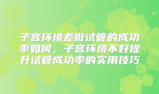 子宫环境差做试管的成功率如何,子宫环境不好提升试管成功率的实用技巧
