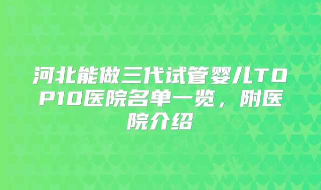 河北能做三代试管婴儿TOP10医院名单一览，附医院介绍