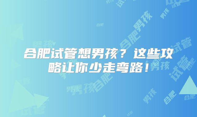 合肥试管想男孩？这些攻略让你少走弯路！