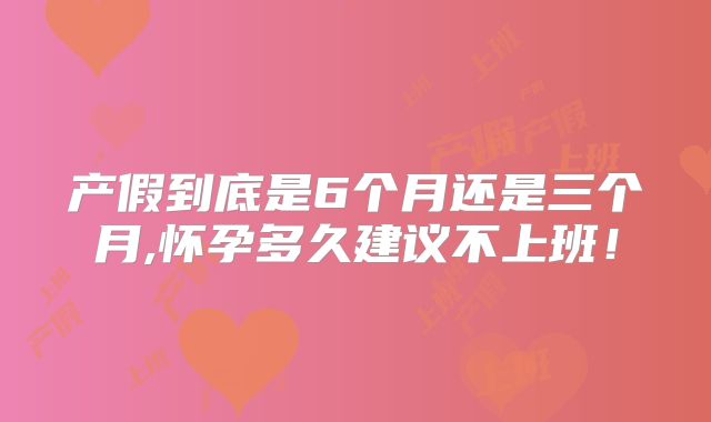产假到底是6个月还是三个月,怀孕多久建议不上班！