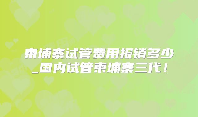 柬埔寨试管费用报销多少_国内试管柬埔寨三代!