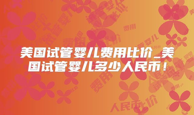 美国试管婴儿费用比价_美国试管婴儿多少人民币！