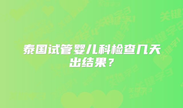 泰国试管婴儿科检查几天出结果？