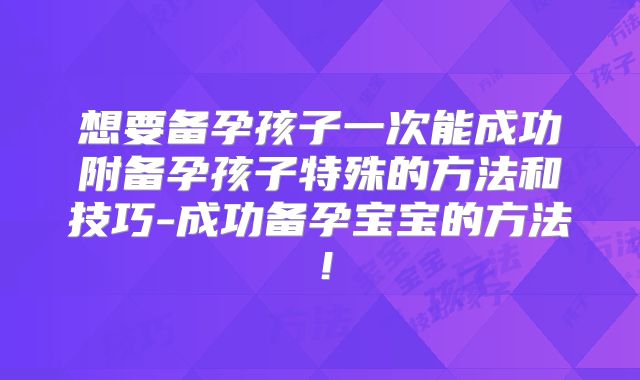 想要备孕孩子一次能成功附备孕孩子特殊的方法和技巧-成功备孕宝宝的方法！