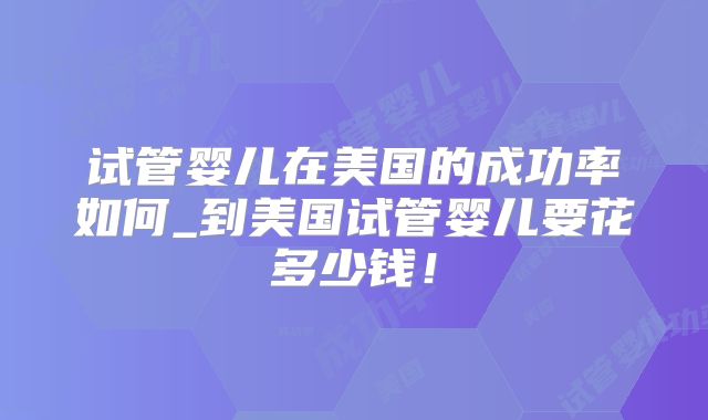 试管婴儿在美国的成功率如何_到美国试管婴儿要花多少钱！