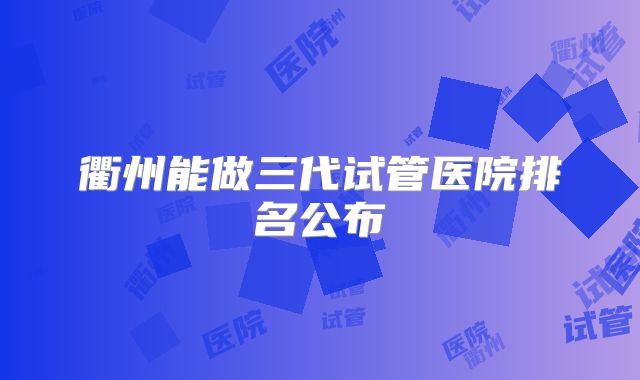 衢州能做三代试管医院排名公布