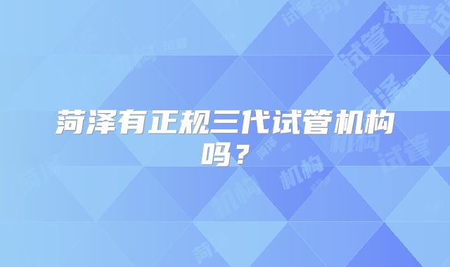 菏泽有正规三代试管机构吗？
