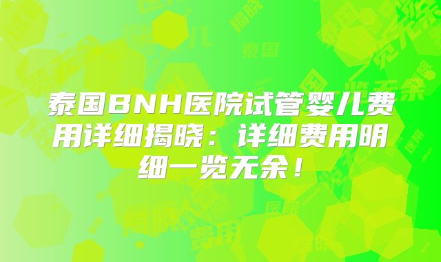 泰国BNH医院试管婴儿费用详细揭晓：详细费用明细一览无余！