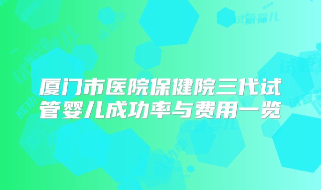 厦门市医院保健院三代试管婴儿成功率与费用一览