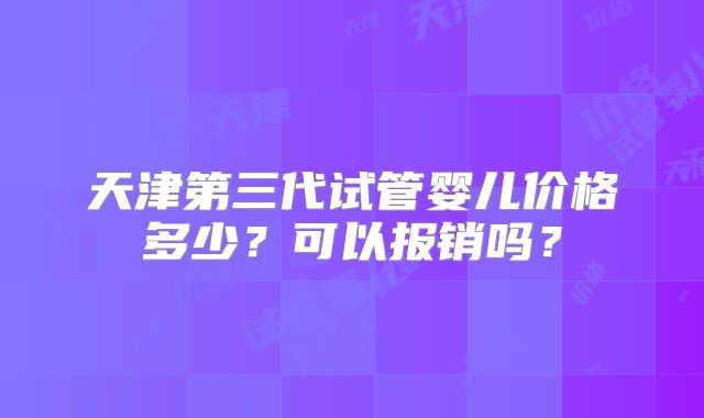 天津第三代试管婴儿价格多少？可以报销吗？