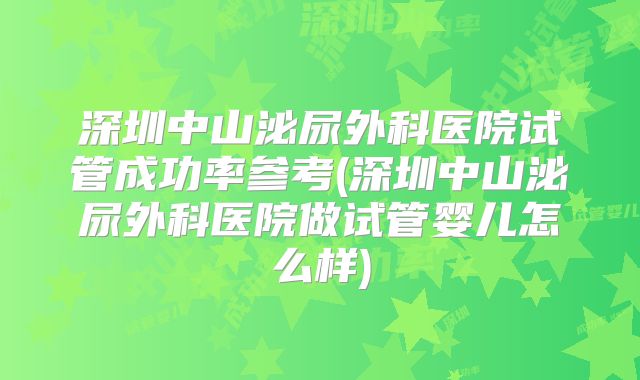 深圳中山泌尿外科医院试管成功率参考(深圳中山泌尿外科医院做试管婴儿怎么样)