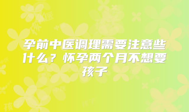 孕前中医调理需要注意些什么？怀孕两个月不想要孩子