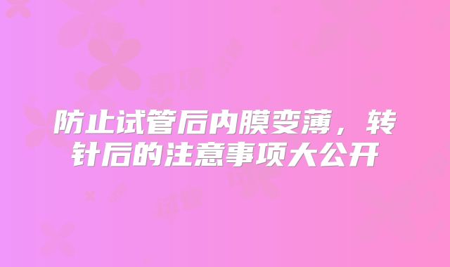 防止试管后内膜变薄，转针后的注意事项大公开