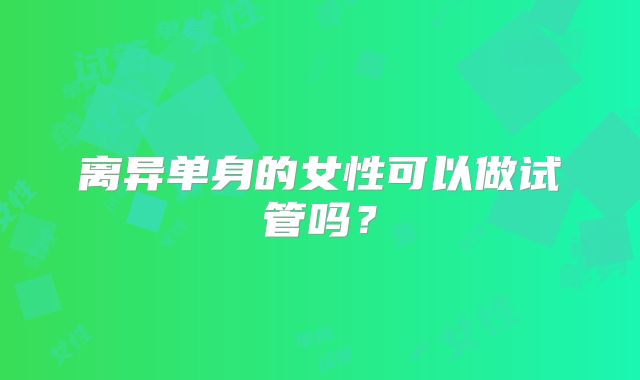 离异单身的女性可以做试管吗?