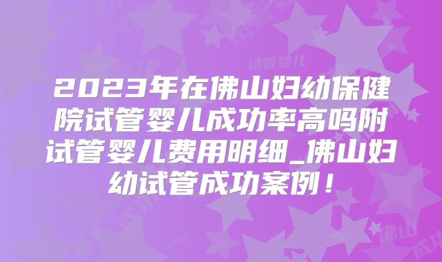 2023年在佛山妇幼保健院试管婴儿成功率高吗附试管婴儿费用明细_佛山妇幼试管成功案例！