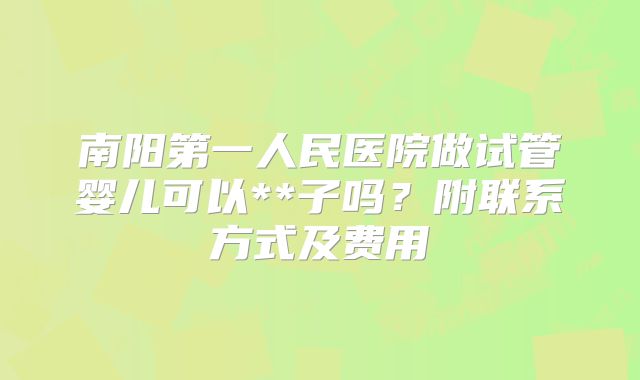 南阳第一人民医院做试管婴儿可以**子吗？附联系方式及费用