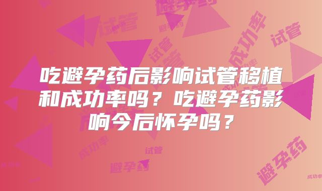 吃避孕药后影响试管移植和成功率吗？吃避孕药影响今后怀孕吗？