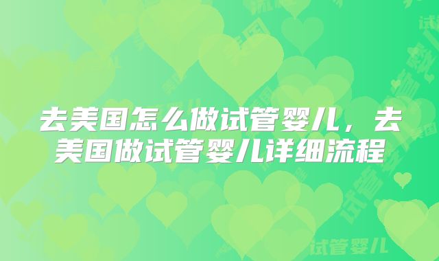 去美国怎么做试管婴儿，去美国做试管婴儿详细流程