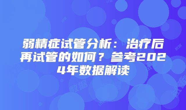 弱精症试管分析：治疗后再试管的如何？参考2024年数据解读