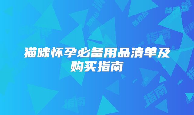 猫咪怀孕必备用品清单及购买指南
