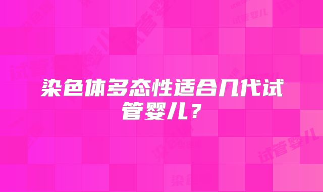染色体多态性适合几代试管婴儿?
