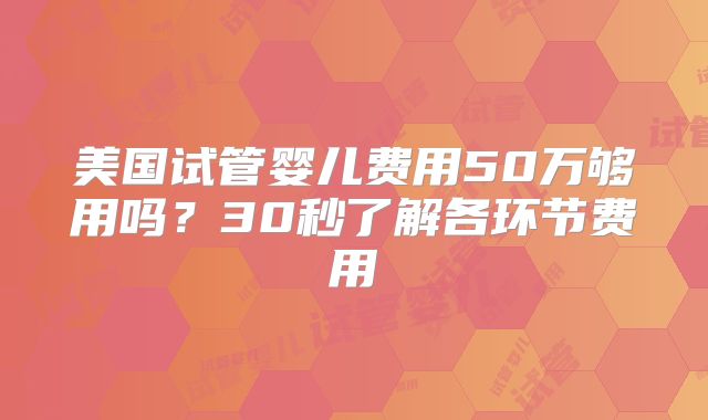 美国试管婴儿费用50万够用吗？30秒了解各环节费用