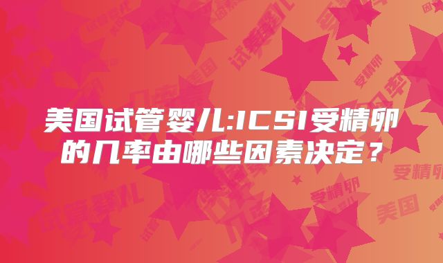 美国试管婴儿:ICSI受精卵的几率由哪些因素决定？