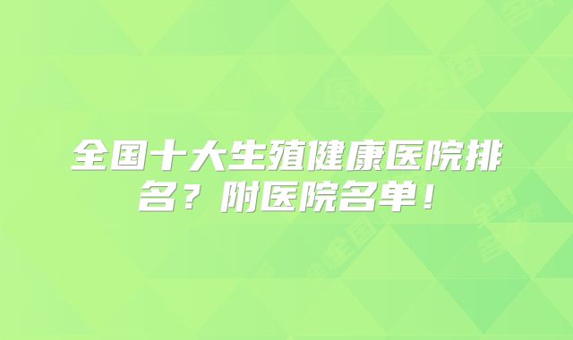 全国十大生殖健康医院排名？附医院名单！