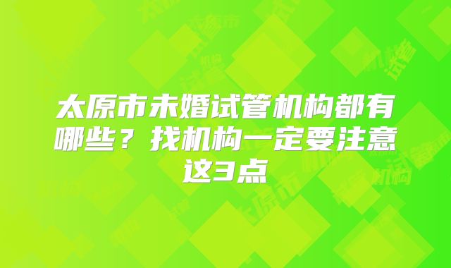 太原市未婚试管机构都有哪些?找机构一定要注意这3点