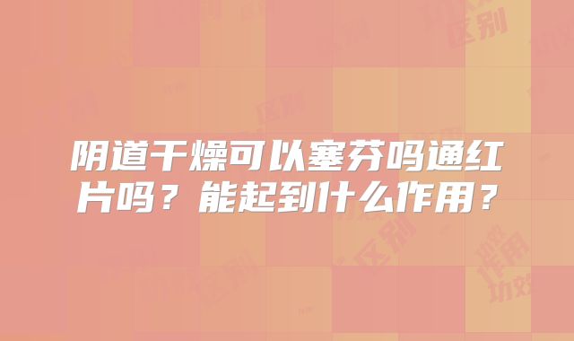 阴道干燥可以塞芬吗通红片吗？能起到什么作用？