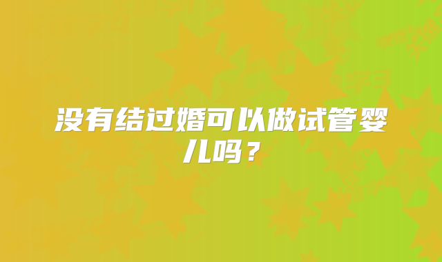 没有结过婚可以做试管婴儿吗？