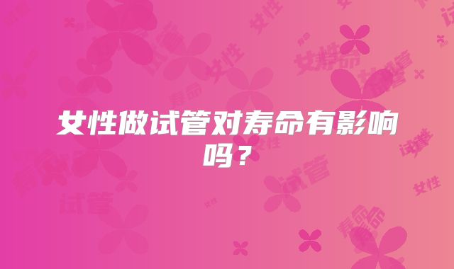 女性做试管对寿命有影响吗?