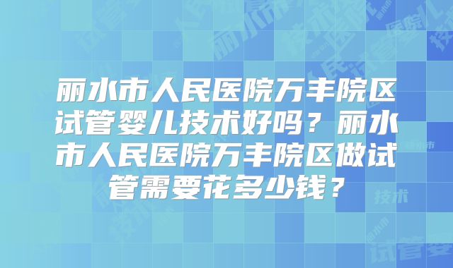 丽水市人民医院万丰院区试管婴儿技术好吗？丽水市人民医院万丰院区做试管需要花多少钱？