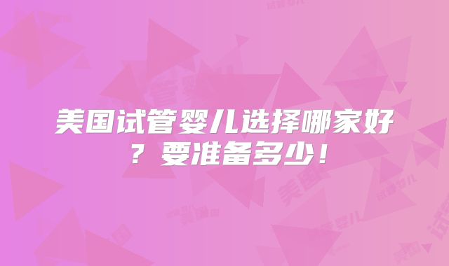 美国试管婴儿选择哪家好？要准备多少！