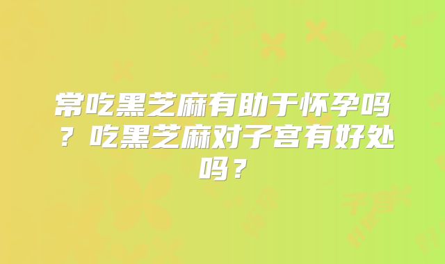 常吃黑芝麻有助于怀孕吗?吃黑芝麻对子宫有好处吗?