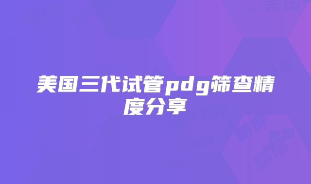 美国三代试管pdg筛查精度分享