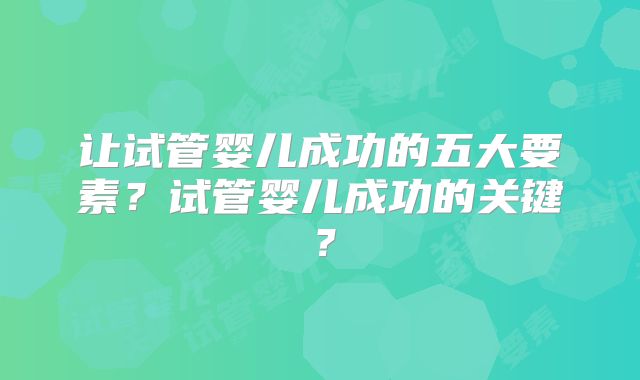 让试管婴儿成功的五大要素？试管婴儿成功的关键？