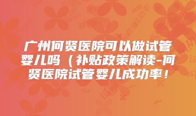 广州何贤医院可以做试管婴儿吗（补贴政策解读-何贤医院试管婴儿成功率！