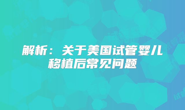 解析：关于美国试管婴儿移植后常见问题