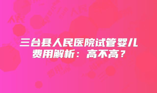 三台县人民医院试管婴儿费用解析：高不高？
