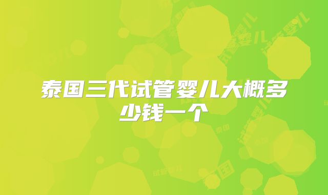 泰国三代试管婴儿大概多少钱一个