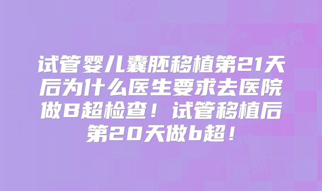 试管婴儿囊胚移植第21天后为什么医生要求去医院做B超检查!试管移植后第20天做b超!