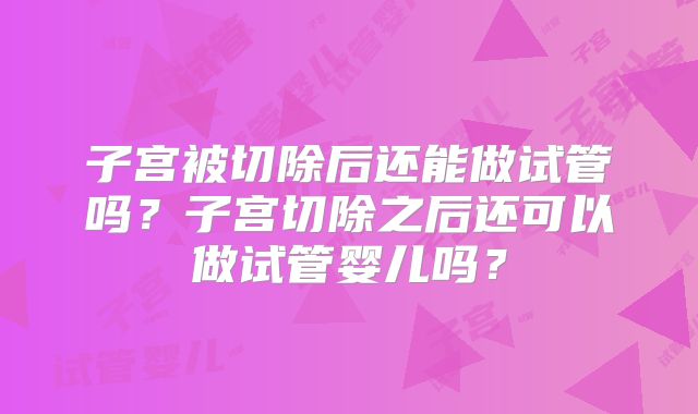 子宫被切除后还能做试管吗?子宫切除之后还可以做试管婴儿吗?